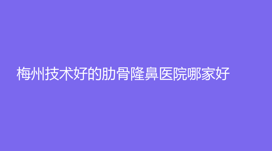 梅州技術(shù)好的肋骨隆鼻醫(yī)院哪家好？市人民醫(yī)院燒傷科、市中醫(yī)醫(yī)院燒傷瘡瘍科