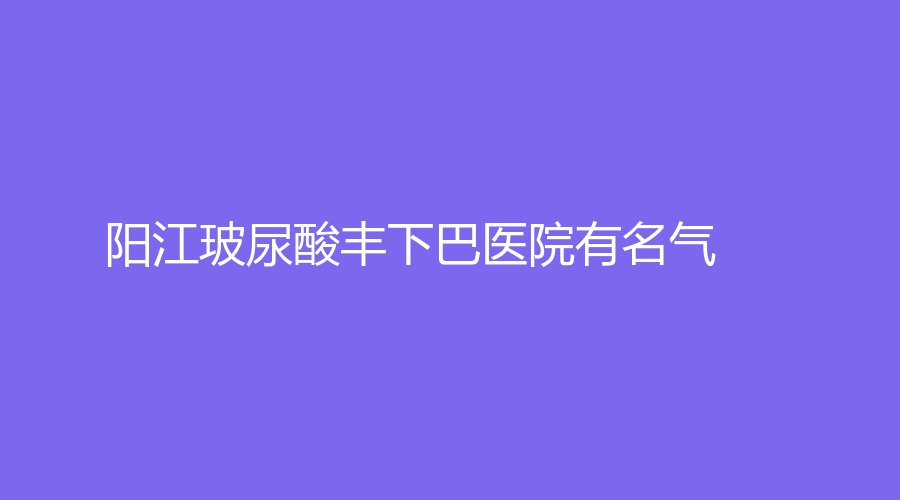 陽江玻尿酸豐下巴醫(yī)院有名氣？