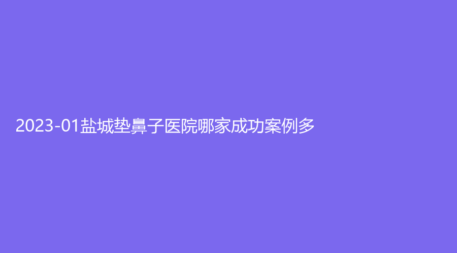 2023-01鹽城墊鼻子醫(yī)院哪家成功案例多？