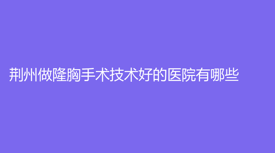 荊州做隆胸手術(shù)技術(shù)好的醫(yī)院有哪些？