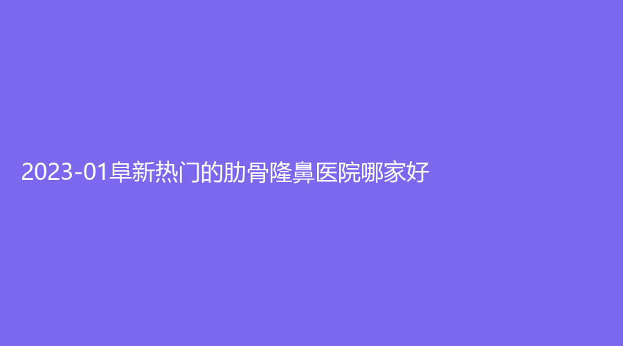 2023-01阜新熱門的肋骨隆鼻醫(yī)院哪家好？