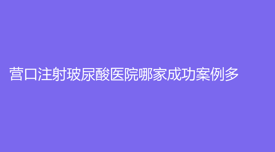 營口注射玻尿酸醫(yī)院哪家成功案例多？