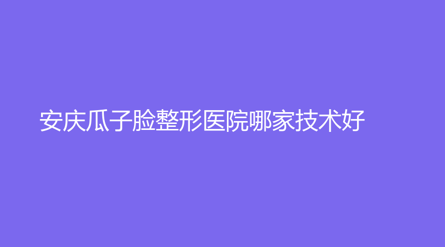安慶瓜子臉整形醫(yī)院哪家技術(shù)好？市第一人民醫(yī)院外科、嘉禾、含羞草等機(jī)構(gòu)哪家技術(shù)好？