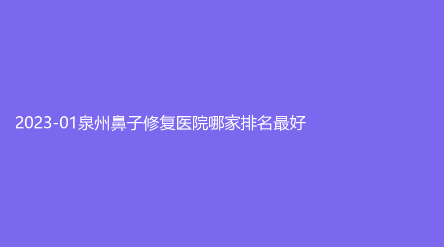 2023-01泉州鼻子修復(fù)醫(yī)院哪家排名好？