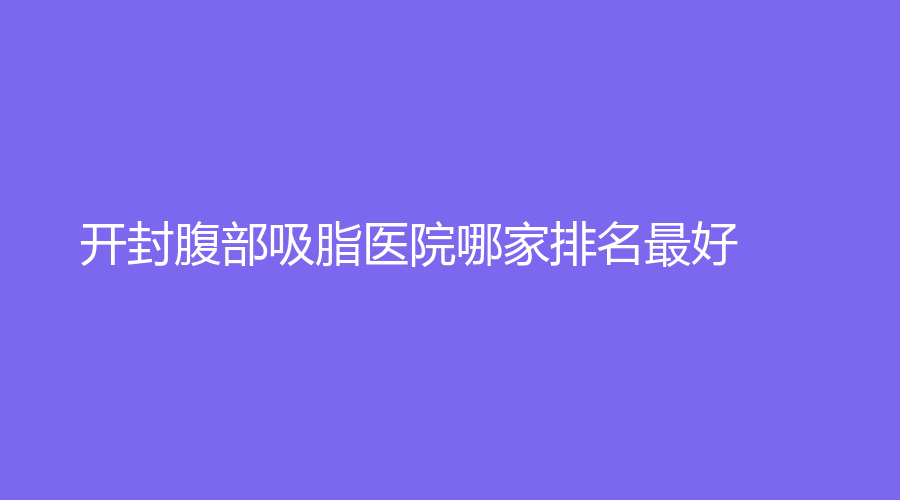 開封腹部吸脂醫(yī)院哪家排名好？王健診所、藝美醫(yī)學(xué)、靳建立診所等機(jī)構(gòu)穩(wěn)居前