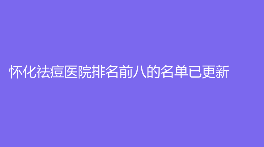 懷化祛痘醫(yī)院排名前八的名單已更新！
