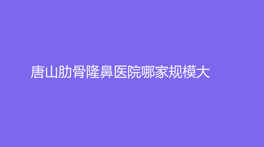 唐山肋骨隆鼻醫(yī)院哪家規(guī)模大？