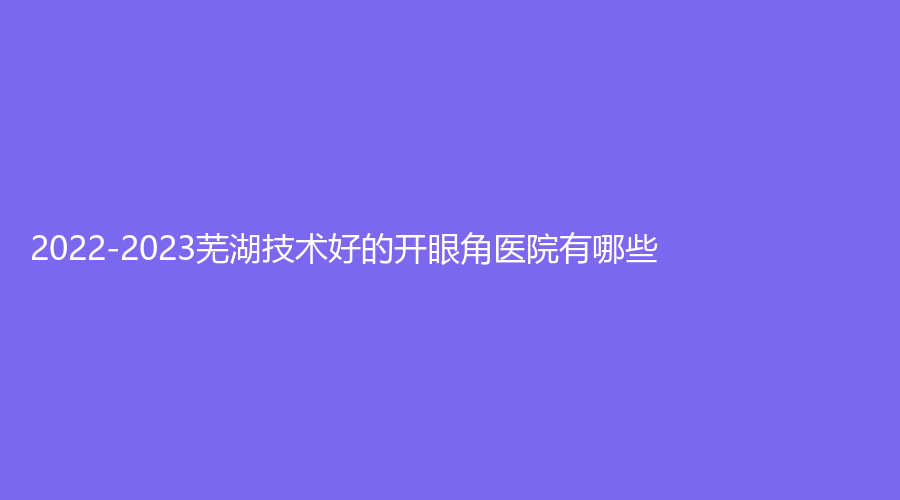 2022-2023蕪湖技術(shù)好的開(kāi)眼角醫(yī)院有哪些？