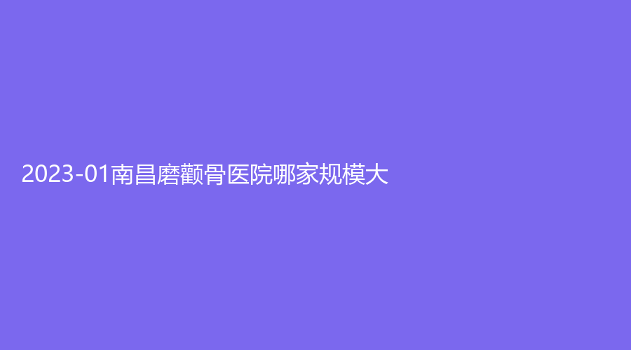 2023-01南昌磨顴骨醫(yī)院哪家規(guī)模大？