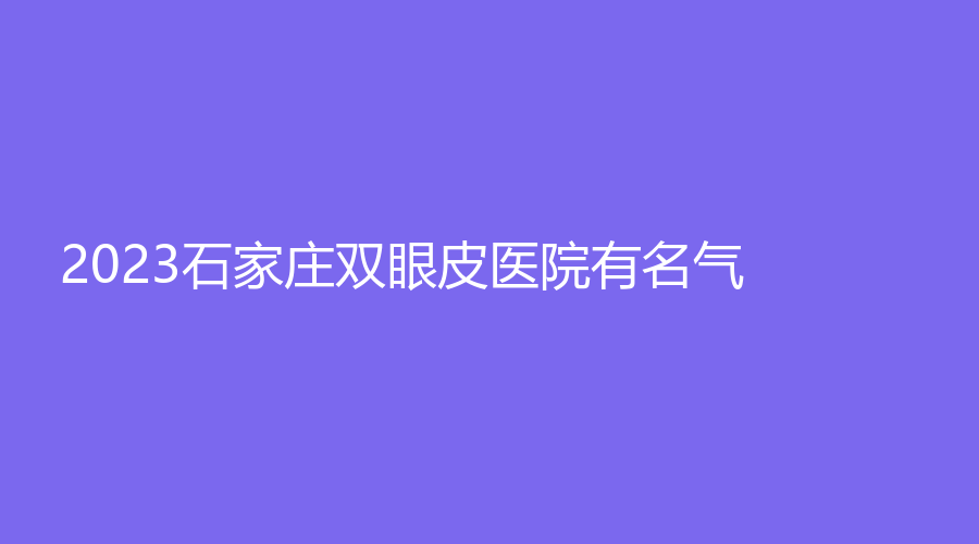 2023石家莊雙眼皮醫(yī)院有名氣？