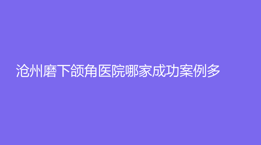 滄州磨下頜角醫(yī)院哪家成功案例多？