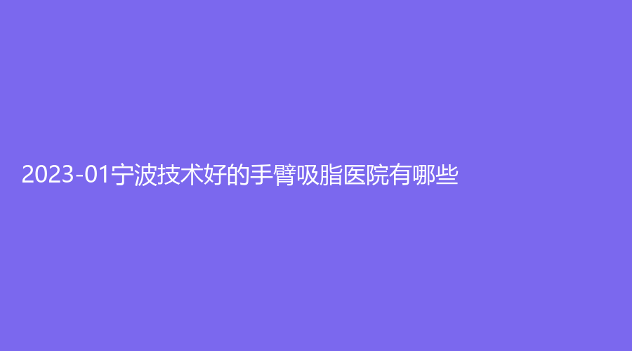 2023-01寧波技術(shù)好的手臂吸脂醫(yī)院有哪些？