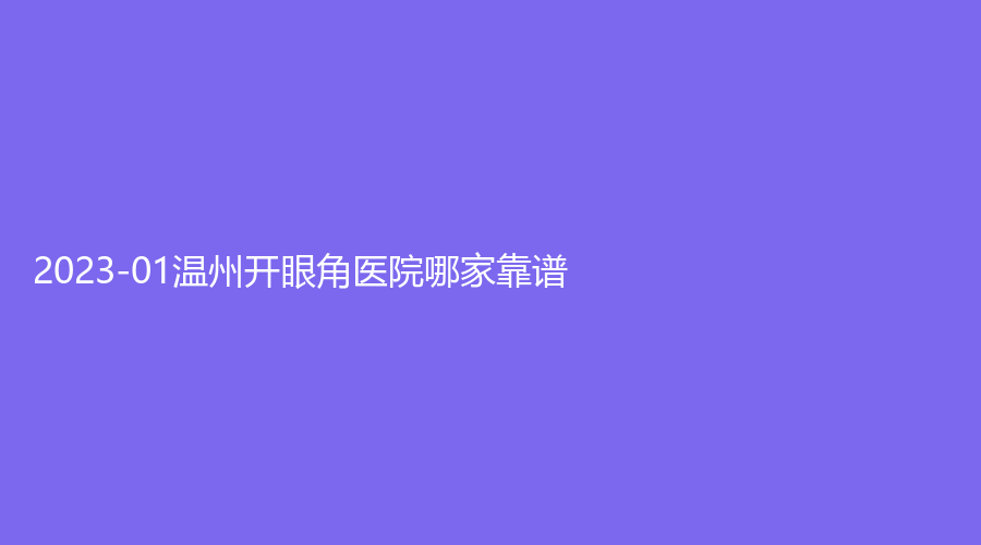 2023-01溫州開(kāi)眼角醫(yī)院哪家靠譜？醫(yī)科大學(xué)附屬第二醫(yī)院、伯思立醫(yī)院、藝林等