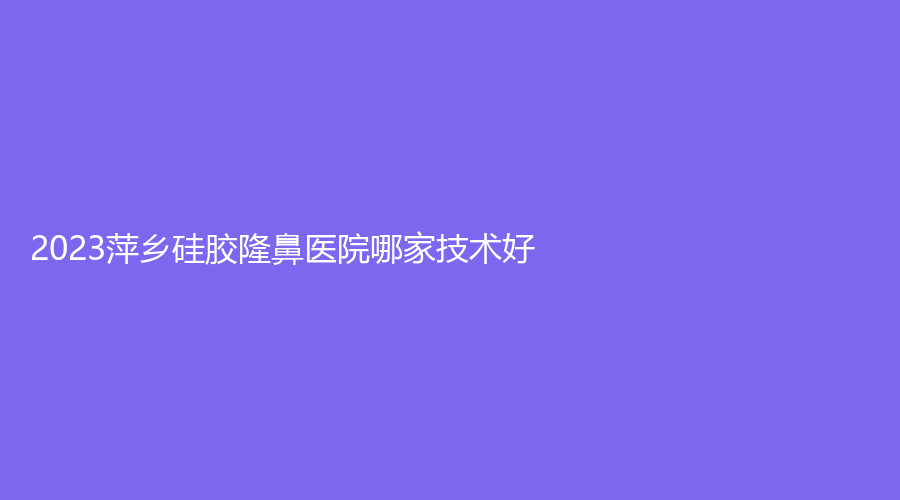 2023萍鄉(xiāng)硅膠隆鼻醫(yī)院哪家技術(shù)好？