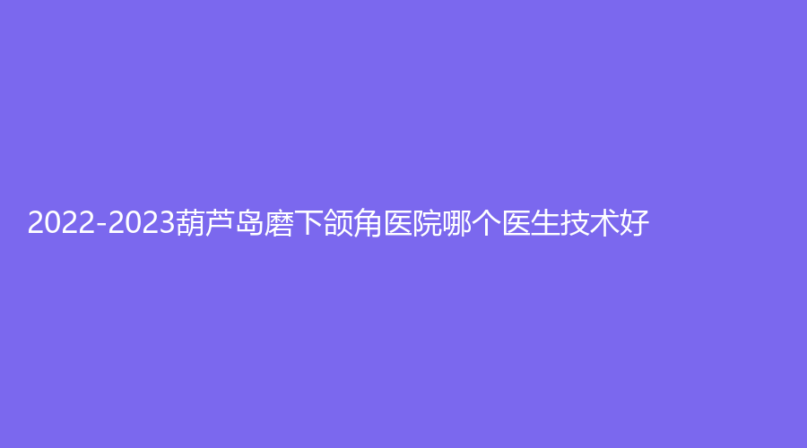 2022-2023葫蘆島磨下頜角醫(yī)院哪個(gè)醫(yī)生技術(shù)好？