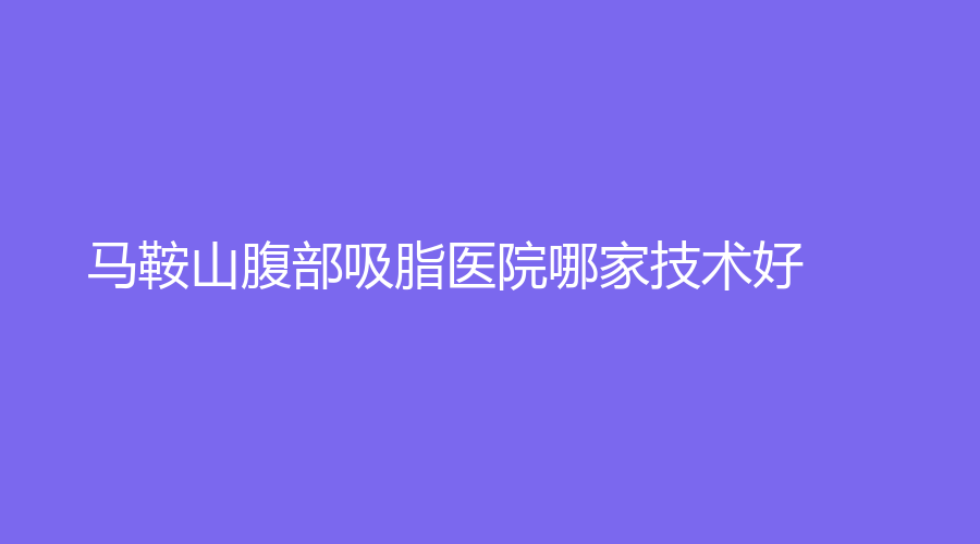 馬鞍山腹部吸脂醫(yī)院哪家技術(shù)好？