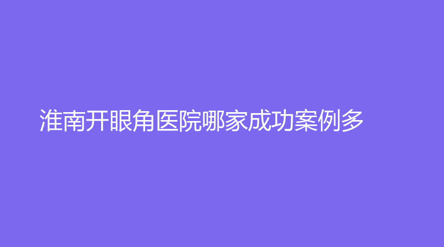 淮南開眼角醫(yī)院哪家成功案例多？麗顏、麗都診所、科美等機構哪家更專業(yè)？