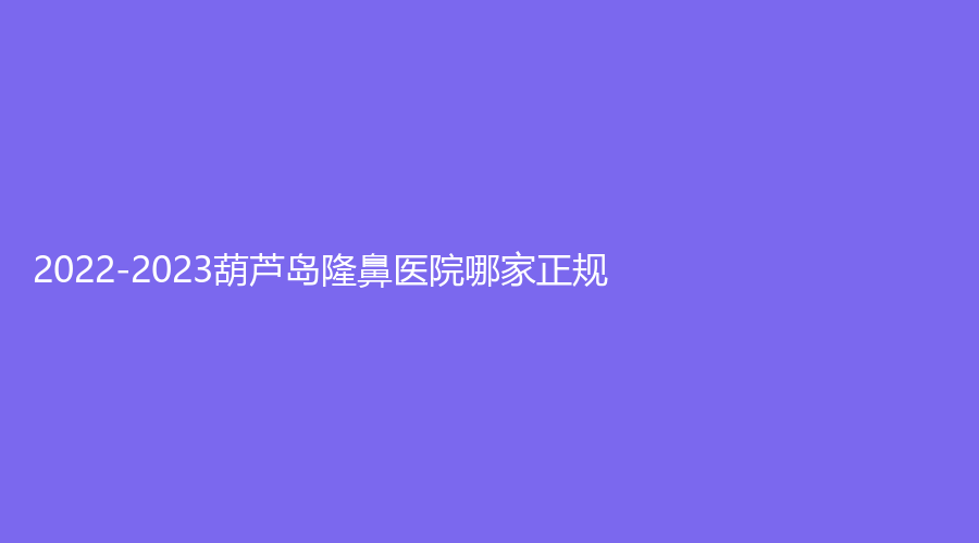 2022-2023葫蘆島隆鼻醫(yī)院哪家正規(guī)？婦科醫(yī)院中心、元辰診所、伊麗家診所等機構(gòu)穩(wěn)居前五！