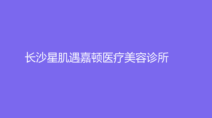 長沙星肌遇嘉頓醫(yī)療美容診所