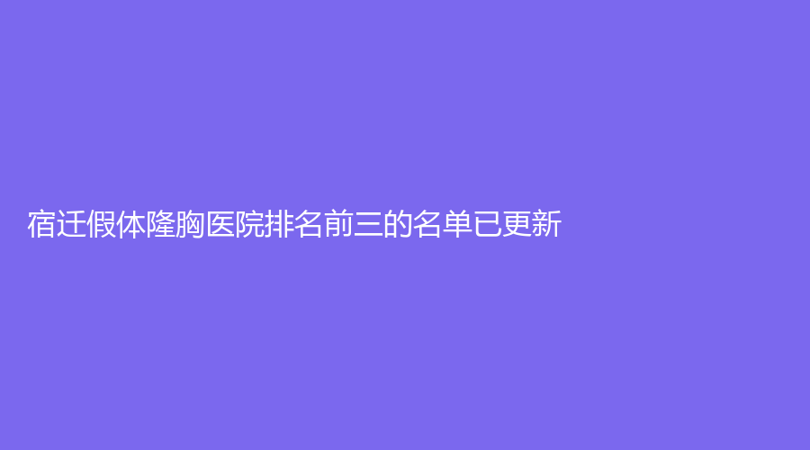 宿遷假體隆胸醫(yī)院排名前三的名單已更新！