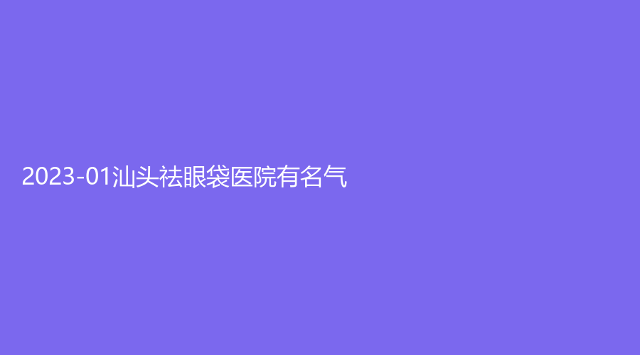 2023-01汕頭祛眼袋醫(yī)院有名氣？