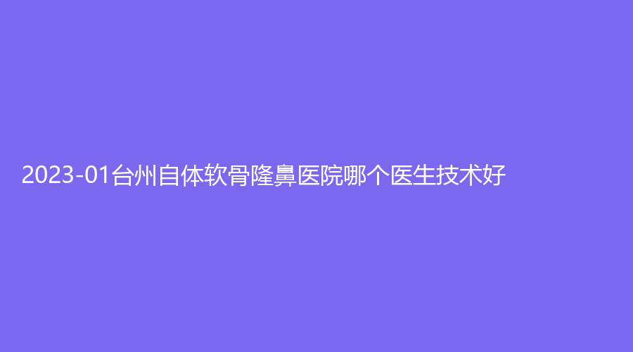 2023-01臺(tái)州自體軟骨隆鼻醫(yī)院哪個(gè)醫(yī)生技術(shù)好？