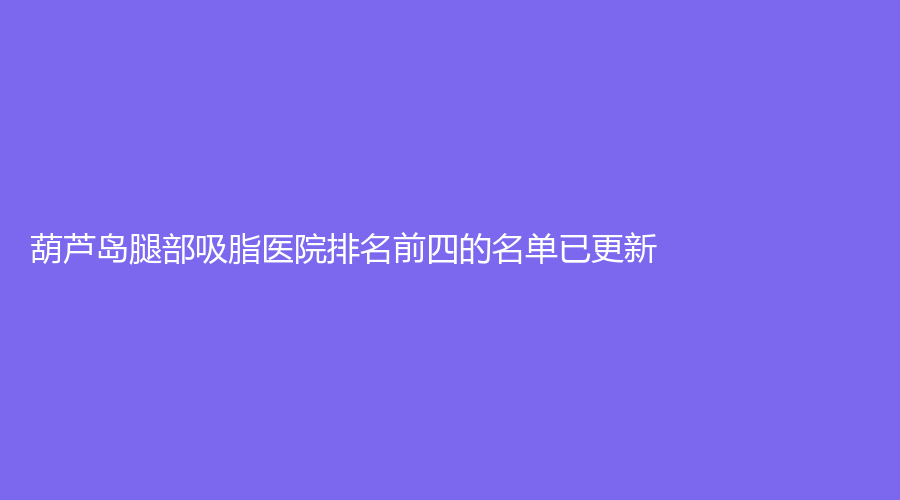 葫蘆島腿部吸脂醫(yī)院排名前四的名單已更新！婦科醫(yī)院中心、千蕙醫(yī)圣、朗悅等