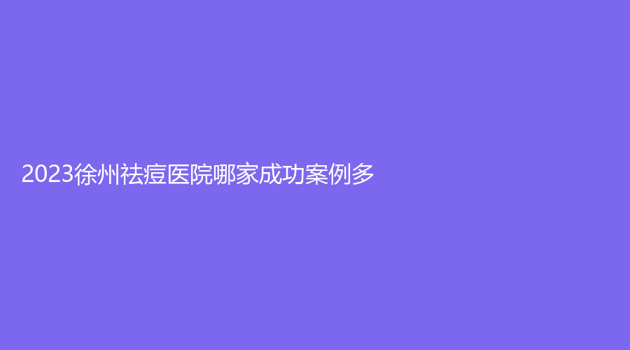 2023徐州祛痘醫(yī)院哪家成功案例多？