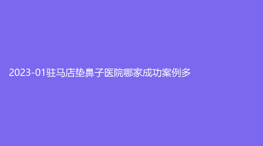 2023-01駐馬店墊鼻子醫(yī)院哪家成功案例多？