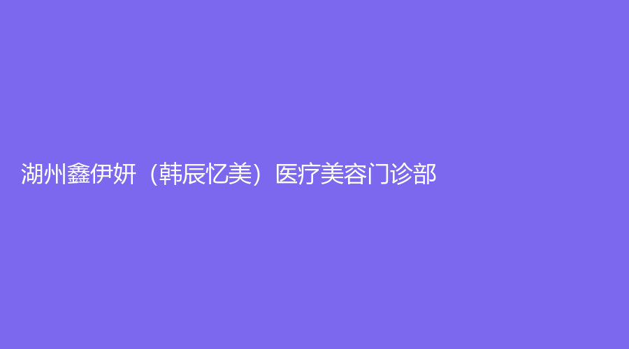 湖州鑫伊妍（韓辰憶美）醫(yī)療美容門(mén)診部