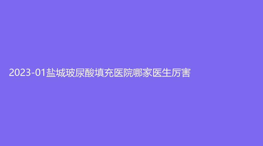 2023-01鹽城玻尿酸填充醫(yī)院哪家醫(yī)生厲害？艾美莉、美得麗德、美辰診所等機構(gòu)哪個便宜？