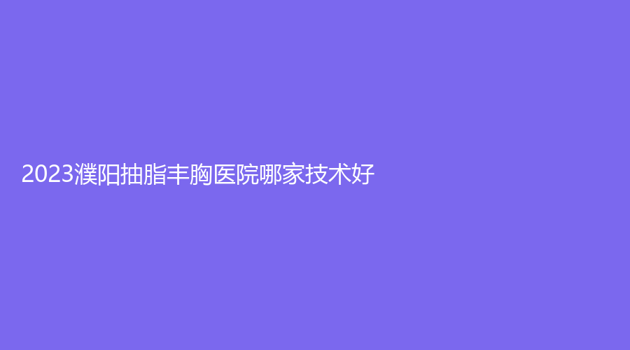 2023濮陽(yáng)抽脂豐胸醫(yī)院哪家技術(shù)好？