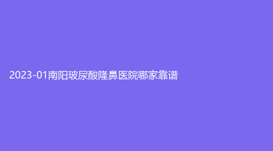 2023-01南陽玻尿酸隆鼻醫(yī)院哪家靠譜？