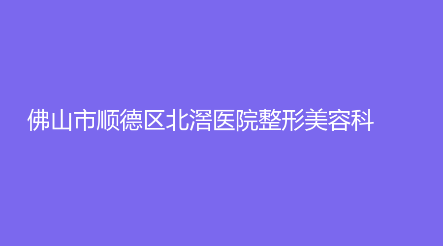 佛山市順德區(qū)北滘醫(yī)院整形美容科