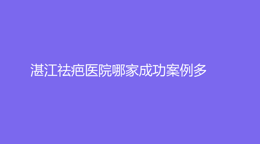 湛江祛疤醫(yī)院哪家成功案例多？