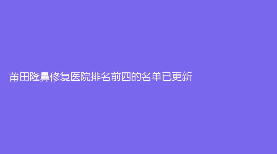 莆田隆鼻修復(fù)醫(yī)院排名前四的名單已更新！水潤(rùn)木、永秀、涵江醫(yī)院科等機(jī)構(gòu)倍受青睞！