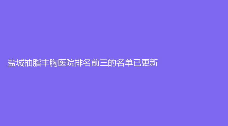 鹽城抽脂豐胸醫(yī)院排名前三的名單已更新！