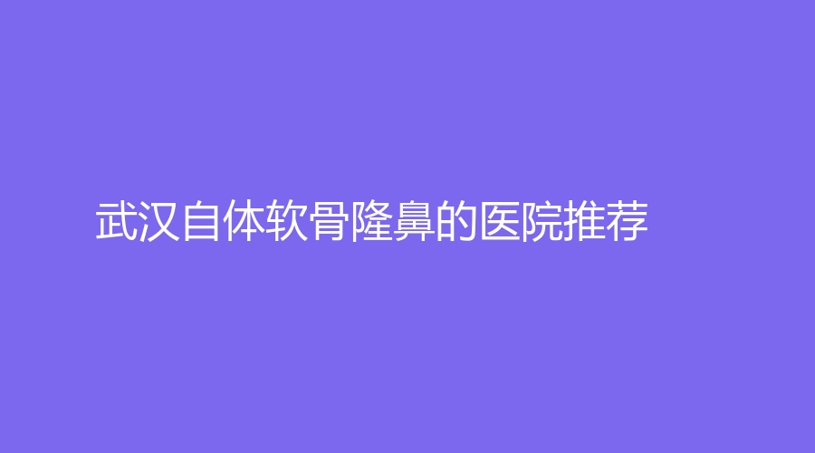 武漢自體軟骨隆鼻的醫(yī)院推薦