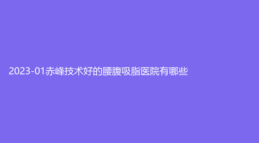 2023-01赤峰技術(shù)好的腰腹吸脂醫(yī)院有哪些？內(nèi)蒙古盛禧、松山醫(yī)院科、內(nèi)蒙古佳